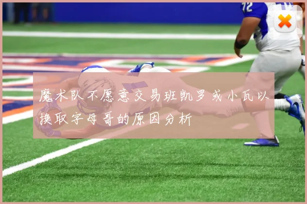 魔术队不愿意交易班凯罗或小瓦以换取字母哥的原因分析