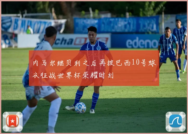 内马尔继贝利之后再披巴西10号球衣征战世界杯荣耀时刻