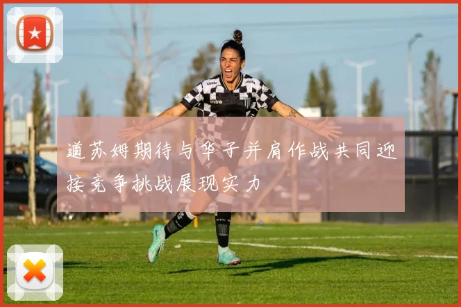 道苏姆期待与华子并肩作战共同迎接竞争挑战展现实力