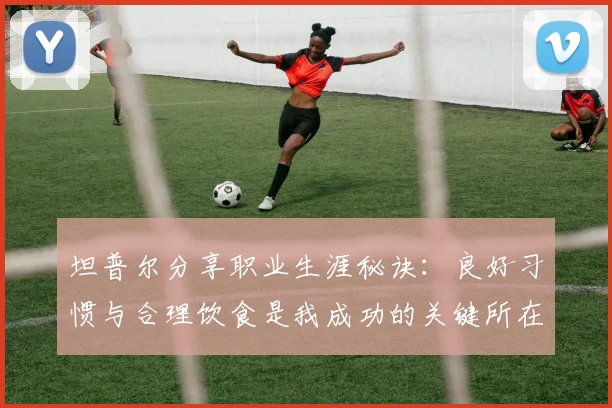 坦普尔分享职业生涯秘诀：良好习惯与合理饮食是我成功的关键所在