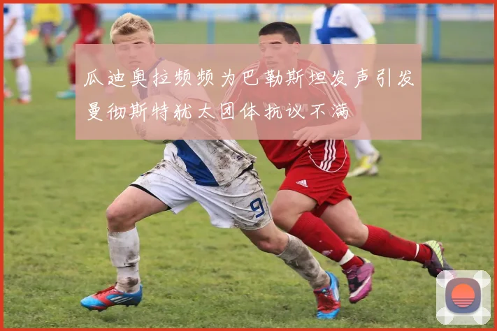瓜迪奥拉频频为巴勒斯坦发声引发曼彻斯特犹太团体抗议不满