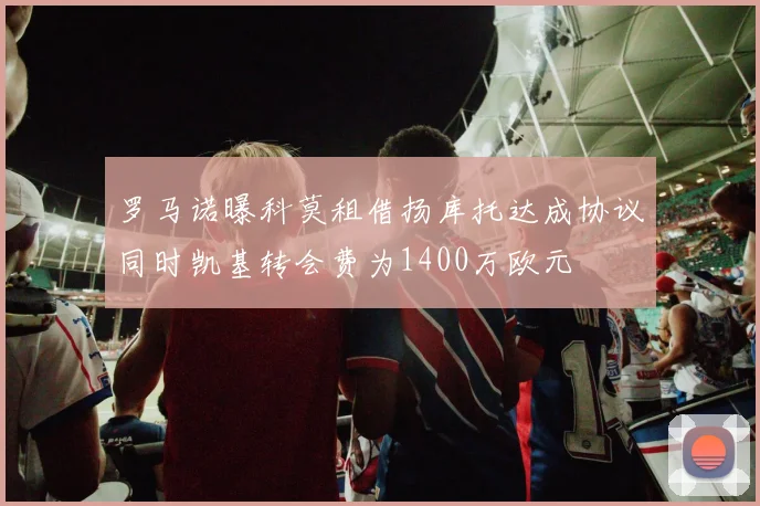 罗马诺曝科莫租借扬库托达成协议同时凯基转会费为1400万欧元