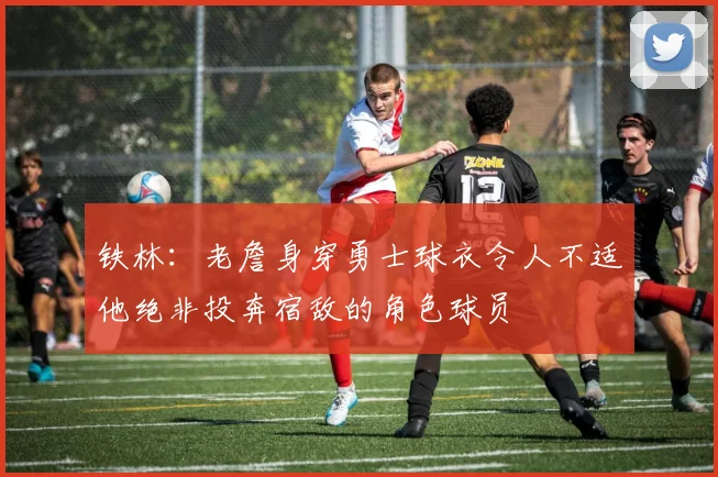 铁林：老詹身穿勇士球衣令人不适他绝非投奔宿敌的角色球员