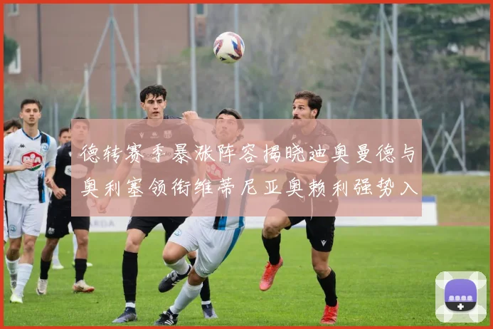 德转赛季暴涨阵容揭晓迪奥曼德与奥利塞领衔维蒂尼亚奥赖利强势入选