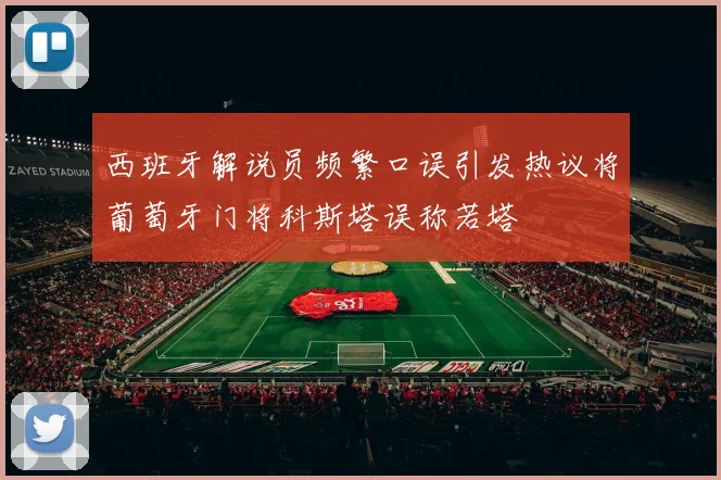 西班牙解说员频繁口误引发热议将葡萄牙门将科斯塔误称若塔
