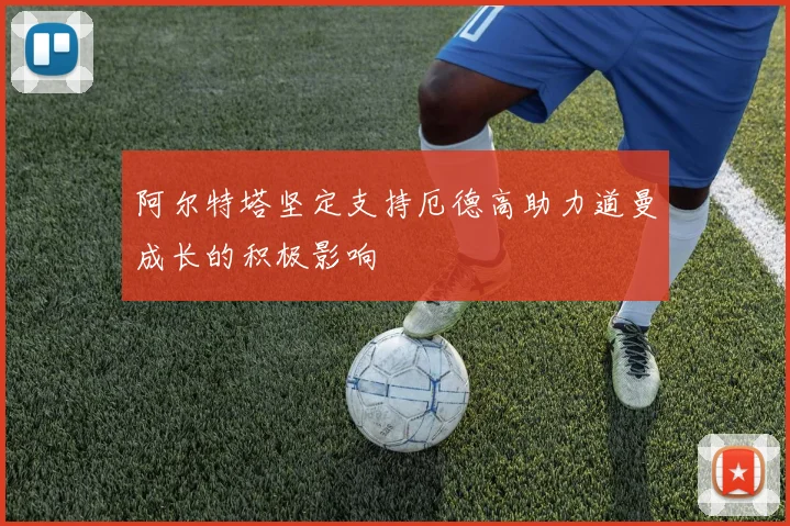阿尔特塔坚定支持厄德高助力道曼成长的积极影响
