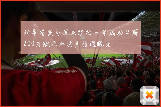 姆希塔良与国米续约一年成功年薪200万欧元加奖金待遇曝光