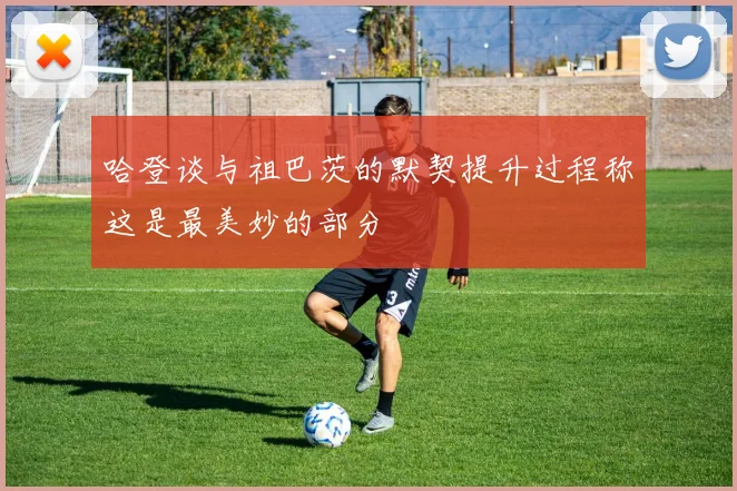 哈登谈与祖巴茨的默契提升过程称这是最美妙的部分