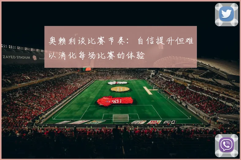 奥赖利谈比赛节奏：自信提升但难以消化每场比赛的体验