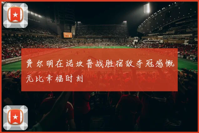 费尔明在诺坎普战胜宿敌夺冠感慨无比幸福时刻