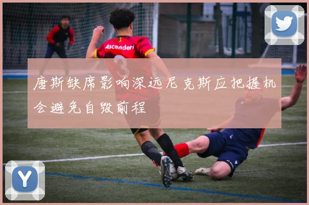 唐斯缺席影响深远尼克斯应把握机会避免自毁前程