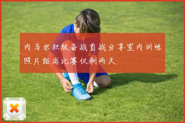 内马尔积极备战首战分享室内训练照片距离比赛仅剩两天