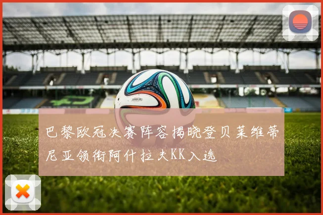 巴黎欧冠决赛阵容揭晓登贝莱维蒂尼亚领衔阿什拉夫KK入选