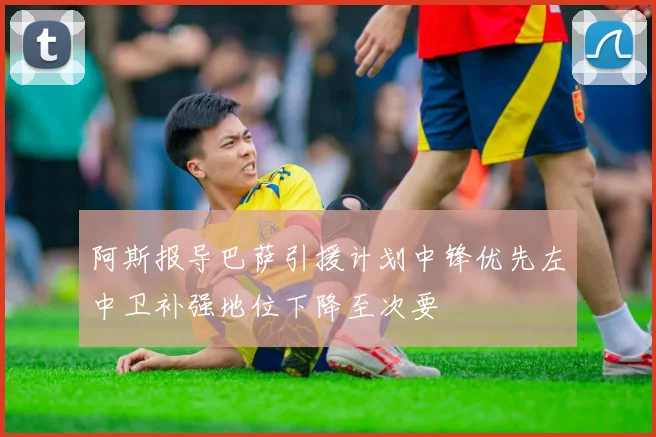 阿斯报导巴萨引援计划中锋优先左中卫补强地位下降至次要