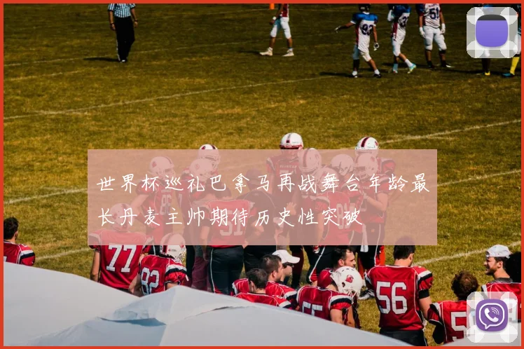世界杯巡礼巴拿马再战舞台年龄最长丹麦主帅期待历史性突破