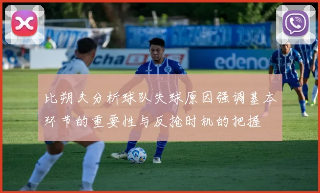 比朔夫分析球队失球原因强调基本环节的重要性与反抢时机的把握