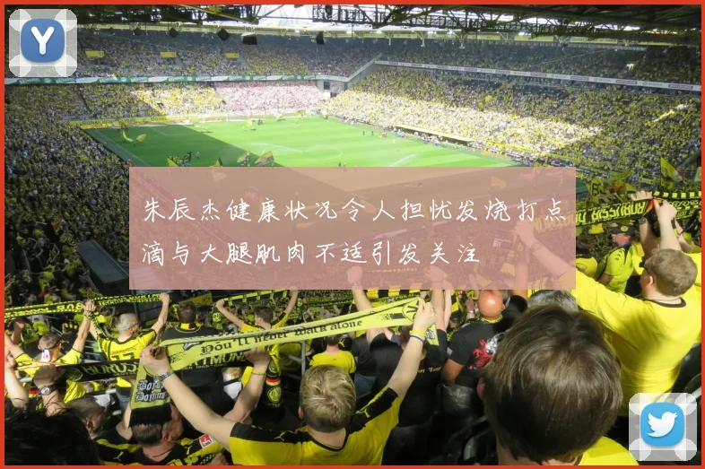 朱辰杰健康状况令人担忧发烧打点滴与大腿肌肉不适引发关注