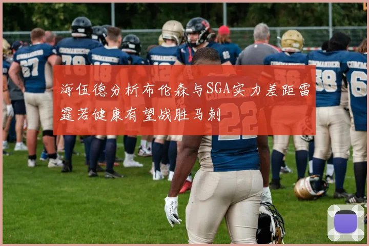 海伍德分析布伦森与SGA实力差距雷霆若健康有望战胜马刺