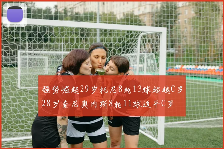 强势崛起29岁托尼8轮13球超越C罗28岁奎尼奥内斯8轮11球追平C罗
