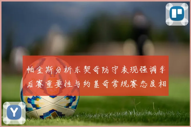 帕金斯分析东契奇防守表现强调季后赛重要性与约基奇常规赛态度相似