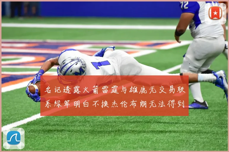 名记透露火箭雷霆与雄鹿无交易联系绿军明白不换杰伦布朗无法得到字母哥
