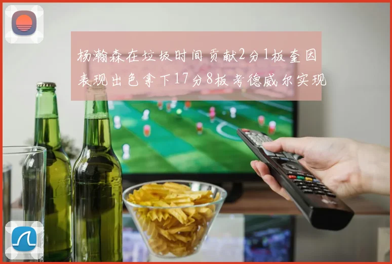 杨瀚森在垃圾时间贡献2分1板奎因表现出色拿下17分8板考德威尔实现双双14板转正