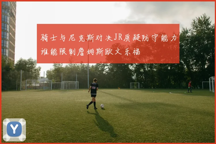 骑士与尼克斯对决JR质疑防守能力谁能限制詹姆斯欧文乐福