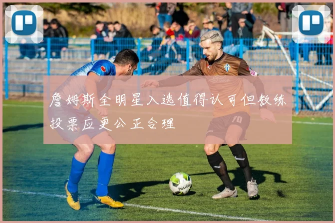詹姆斯全明星入选值得认可但教练投票应更公正合理