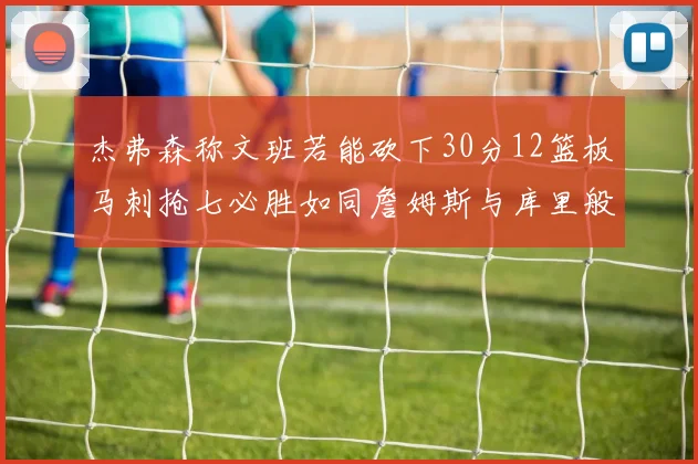 杰弗森称文班若能砍下30分12篮板马刺抢七必胜如同詹姆斯与库里般出色
