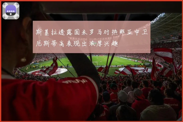 斯基拉透露国米罗马对热那亚中卫厄斯蒂高表现出浓厚兴趣