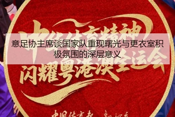 意足协主席谈国家队重现曙光与更衣室积极氛围的深层意义